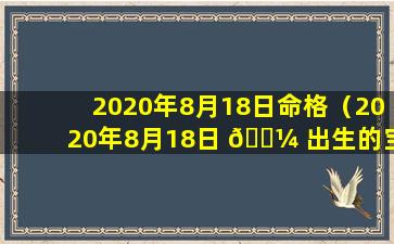 2020年8月18日命格（2020年8月18日 🌼 出生的宝宝生 🦆 辰八字好不好）